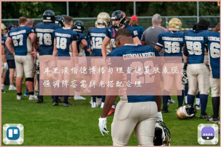 库里谈伦德博格与理查德夏联表现强调阵容需新老搭配合理