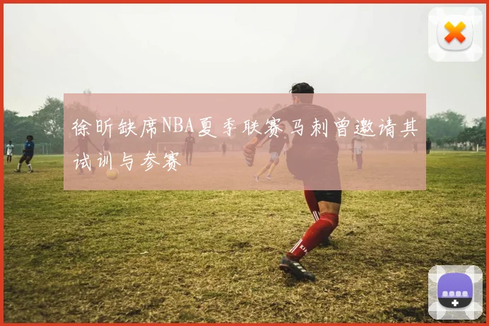 徐昕缺席NBA夏季联赛马刺曾邀请其试训与参赛