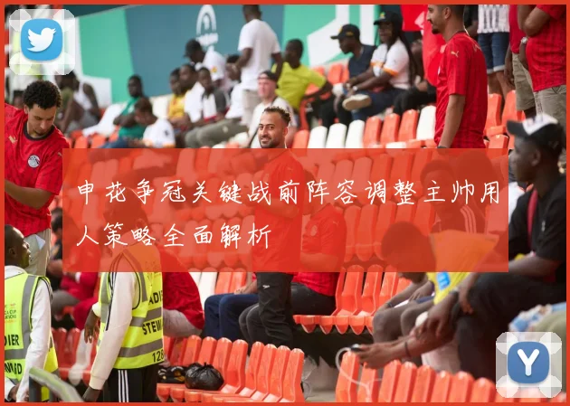 申花争冠关键战前阵容调整主帅用人策略全面解析