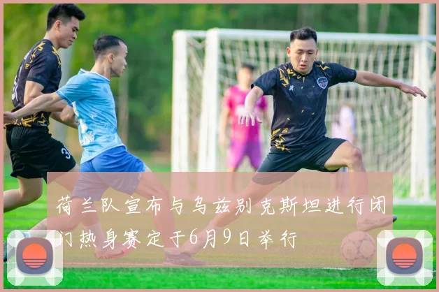 荷兰队宣布与乌兹别克斯坦进行闭门热身赛定于6月9日举行