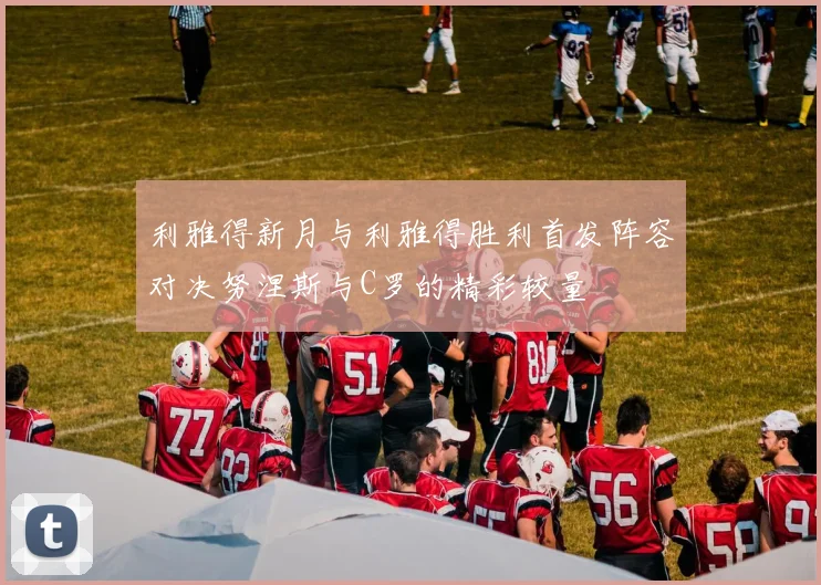 利雅得新月与利雅得胜利首发阵容对决努涅斯与C罗的精彩较量