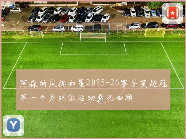 阿森纳庆祝加冕2025-26赛季英超冠军一个月纪念活动盛况回顾