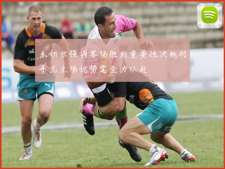 米切尔强调客场胜利重要性次轮对手无主场优势需全力以赴