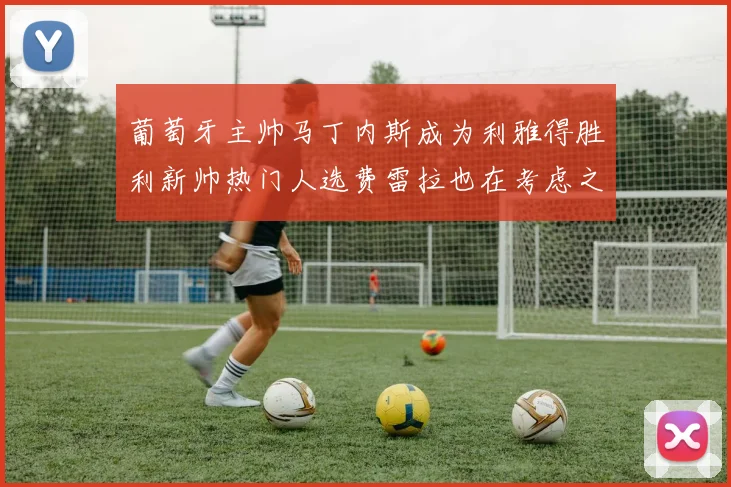 葡萄牙主帅马丁内斯成为利雅得胜利新帅热门人选费雷拉也在考虑之中