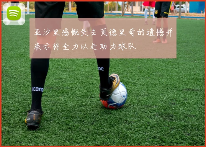 亚沙里感慨失去莫德里奇的遗憾并表示将全力以赴助力球队