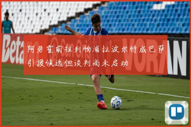 阿劳霍前往利物浦拉波尔特成巴萨引援候选但谈判尚未启动