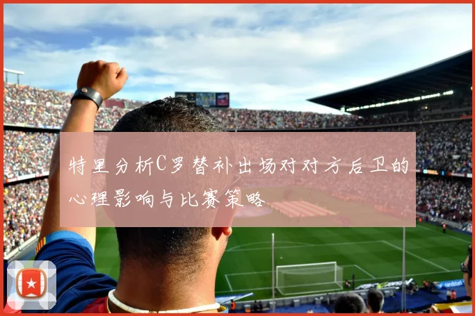 特里分析C罗替补出场对对方后卫的心理影响与比赛策略