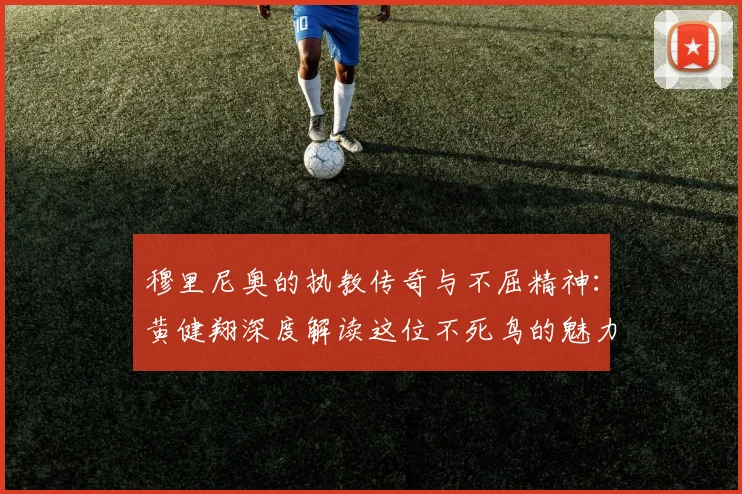 穆里尼奥的执教传奇与不屈精神：黄健翔深度解读这位不死鸟的魅力