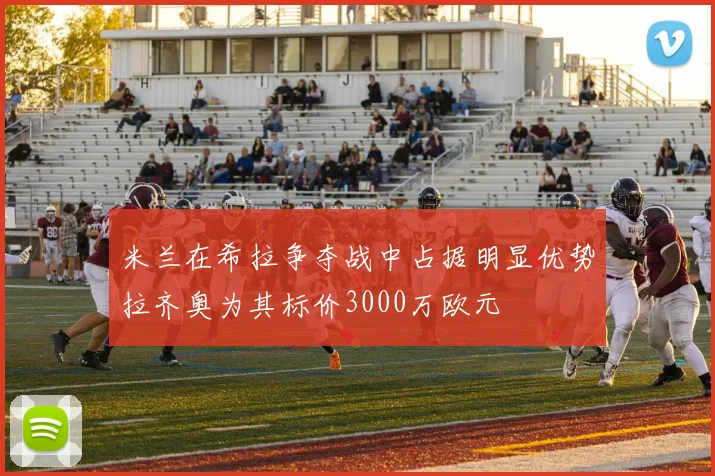 米兰在希拉争夺战中占据明显优势拉齐奥为其标价3000万欧元