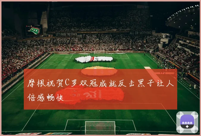 摩根祝贺C罗双冠成就反击黑子让人倍感畅快