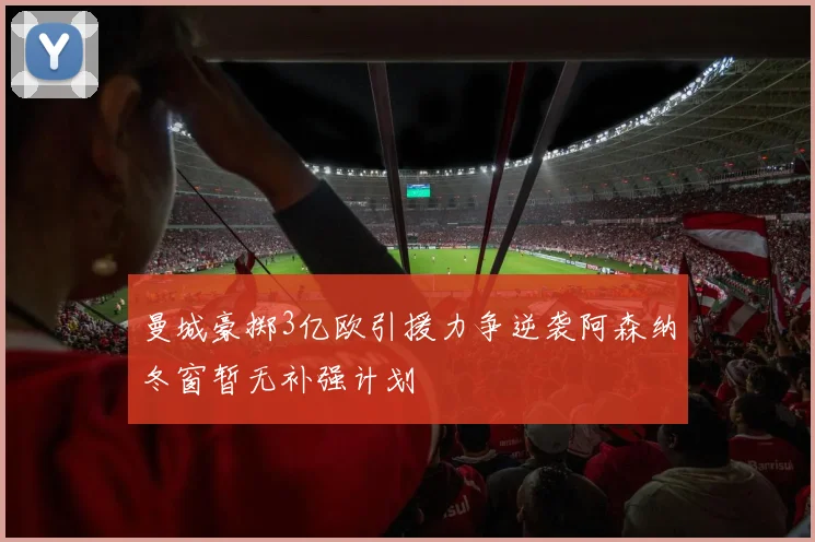 曼城豪掷3亿欧引援力争逆袭阿森纳冬窗暂无补强计划
