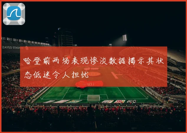 哈登前两场表现惨淡数据揭示其状态低迷令人担忧