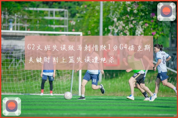 G2文班失误致马刺惜败1分G4福克斯关键时刻上篮失误遭绝杀
