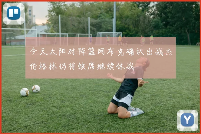 今天太阳对阵篮网布克确认出战杰伦格林仍将缺席继续休战
