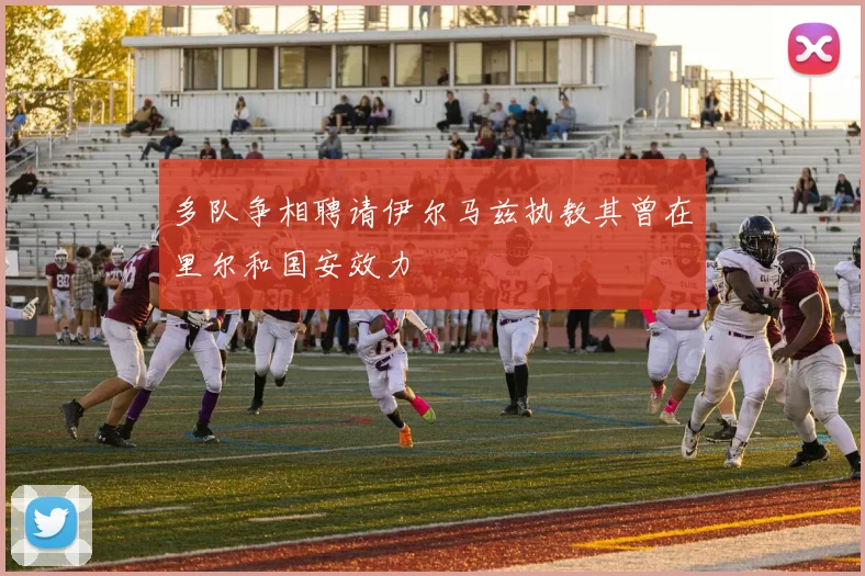 多队争相聘请伊尔马兹执教其曾在里尔和国安效力