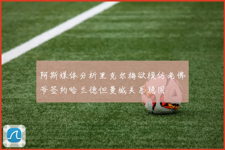 阿斯媒体分析里克尔梅欲模仿老佛爷签约哈兰德但曼城关系稳固