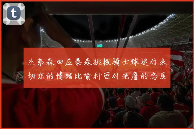 杰弗森回应泰森挑拨骑士球迷对米切尔的情绪比喻科密对老詹的态度