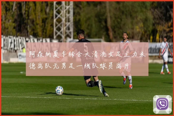阿森纳夏季转会大清洗女足主力米德离队无男足一线队球员离开