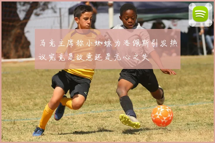 马竞主席称小蜘蛛为洛佩斯引发热议究竟是故意还是无心之失