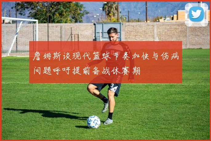 詹姆斯谈现代篮球节奏加快与伤病问题呼吁提前备战休赛期