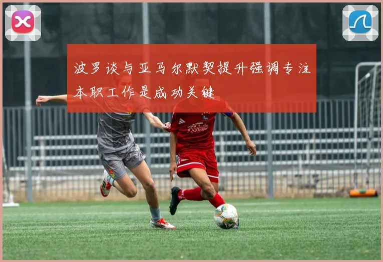 波罗谈与亚马尔默契提升强调专注本职工作是成功关键