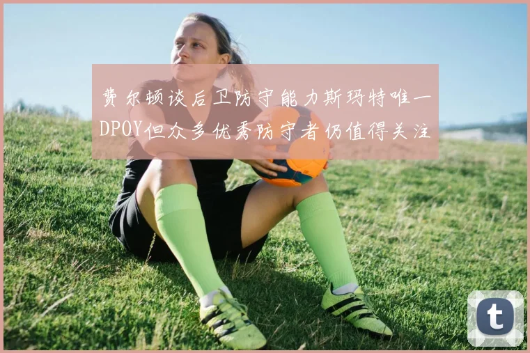 费尔顿谈后卫防守能力斯玛特唯一DPOY但众多优秀防守者仍值得关注