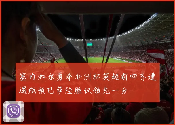 塞内加尔勇夺非洲杯英超前四齐遭遇瓶颈巴萨险胜仅领先一分