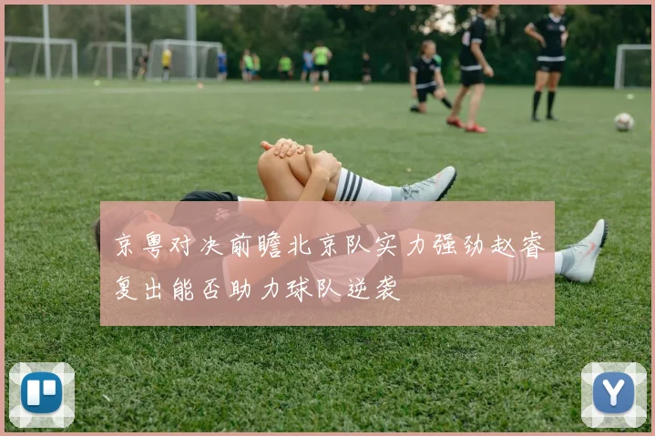 京粤对决前瞻北京队实力强劲赵睿复出能否助力球队逆袭