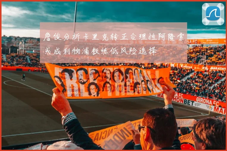詹俊分析卡里克转正合理性阿隆索或成利物浦教练低风险选择