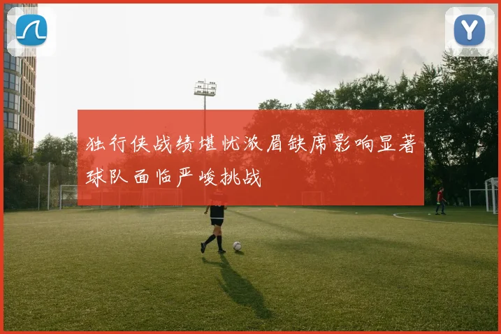 独行侠战绩堪忧浓眉缺席影响显著球队面临严峻挑战