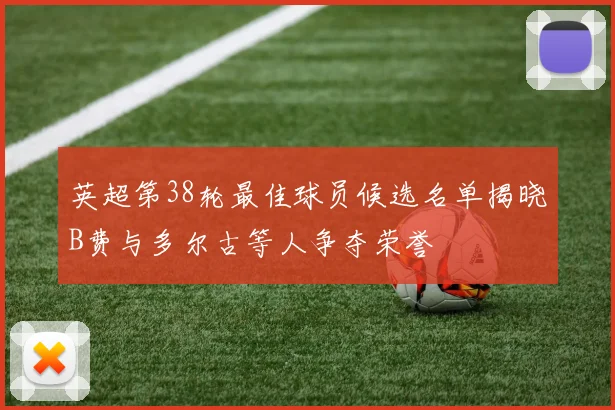 英超第38轮最佳球员候选名单揭晓B费与多尔古等人争夺荣誉
