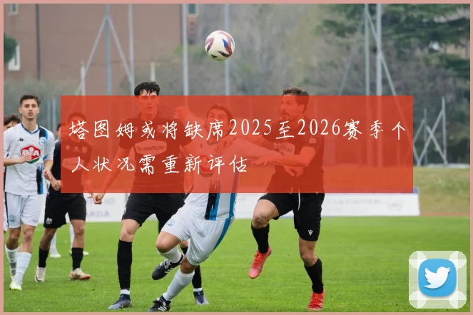 塔图姆或将缺席2025至2026赛季个人状况需重新评估