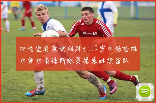 纽伦堡有意续租拜仁19岁中场哈维尔费尔南德斯球员愿意继续留队