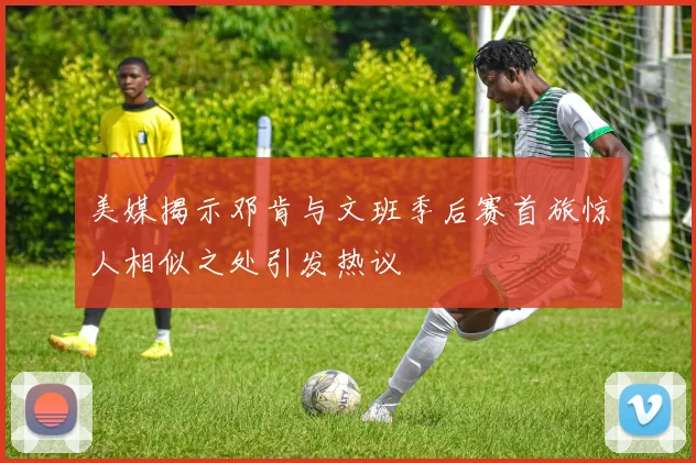 美媒揭示邓肯与文班季后赛首旅惊人相似之处引发热议