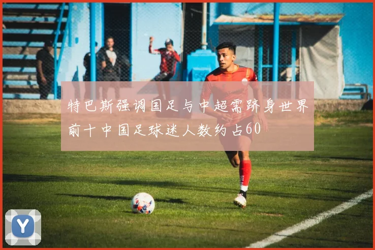 特巴斯强调国足与中超需跻身世界前十中国足球迷人数约占60