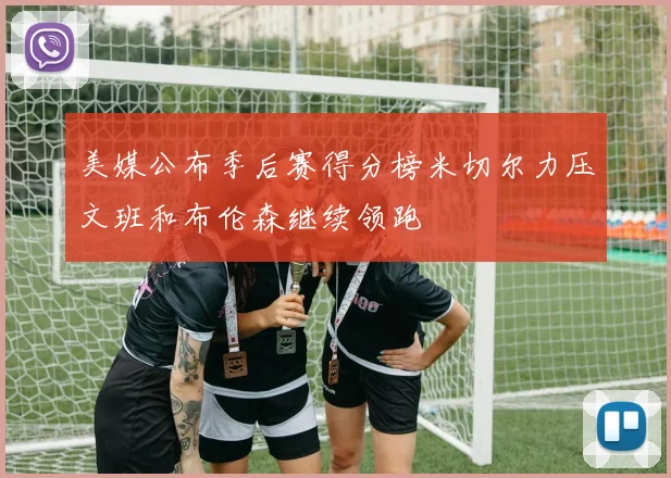 美媒公布季后赛得分榜米切尔力压文班和布伦森继续领跑