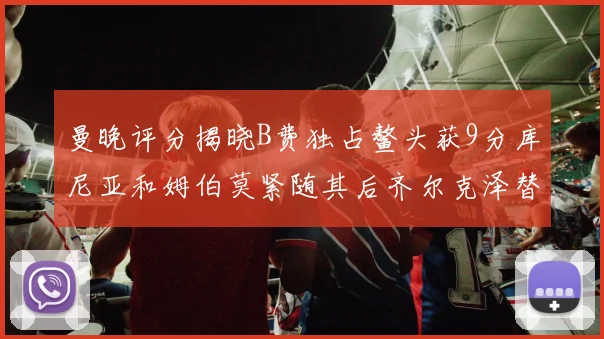 曼晚评分揭晓B费独占鳌头获9分库尼亚和姆伯莫紧随其后齐尔克泽替补仅得5分